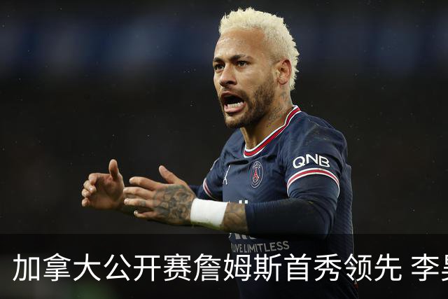 加拿大公开赛詹姆斯首秀领先 李昊桐T2窦泽成淘汰