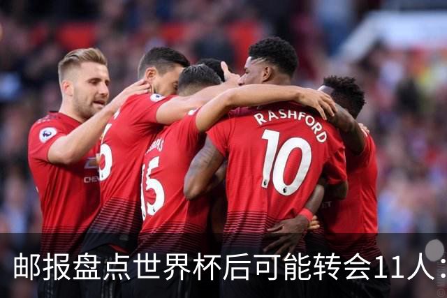 邮报盘点世界杯后可能转会11人：库库雷利亚、大马丁、麦卡等在列